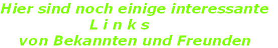 Hier sind noch einige interessante 
                   L i n k s
    von Bekannten und Freunden