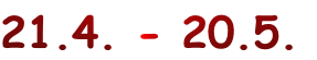 21.4. - 20.5.